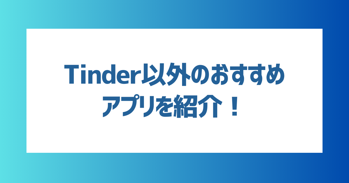 Tinder（ティンダー）のみでマッチングが難しかったときのおすすめアプリは？