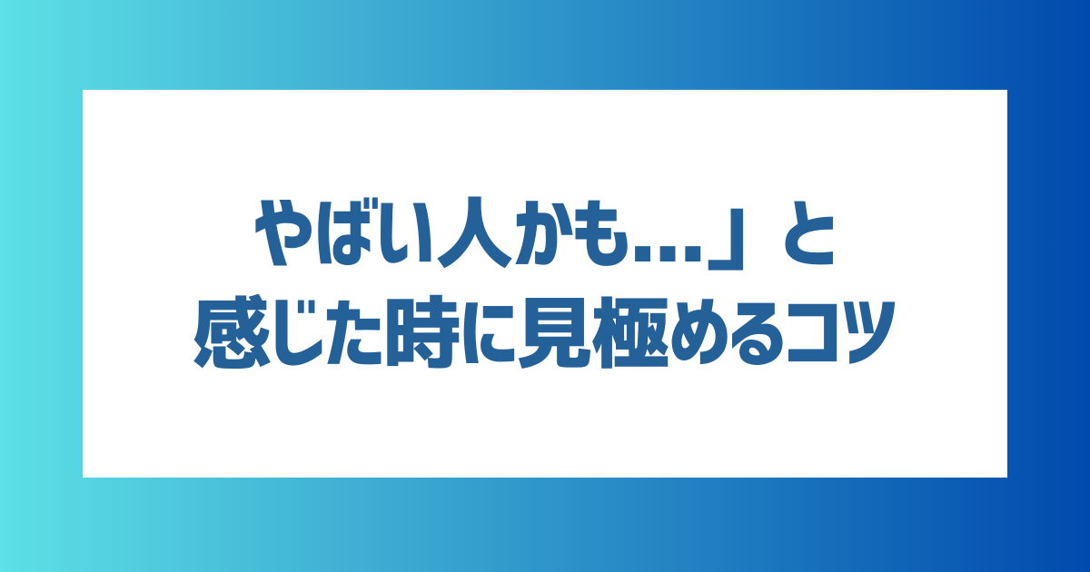 「やばい人かも...」と感じた時に見極めるコツは？【チェックリスト2選】