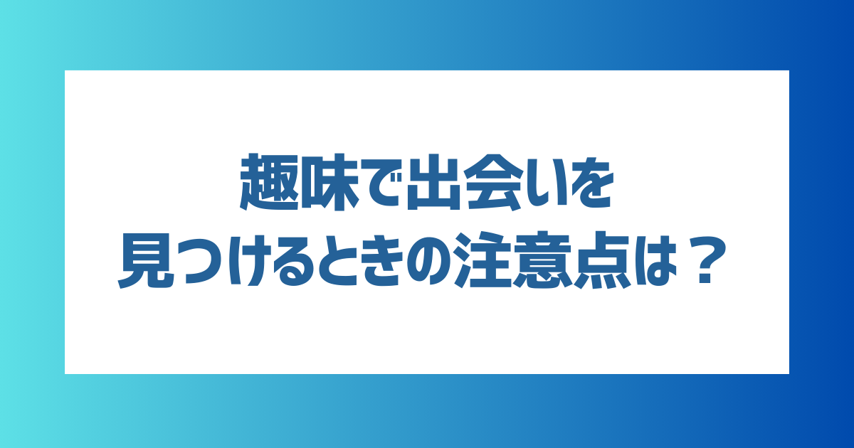 社会人が趣味で出会いを見つけるときの注意点は？