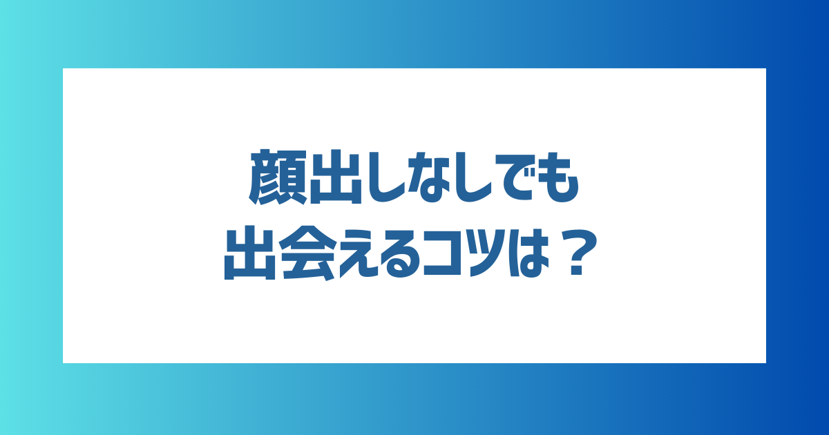 顔出しなしでもマッチングアプリで出会えるコツは？