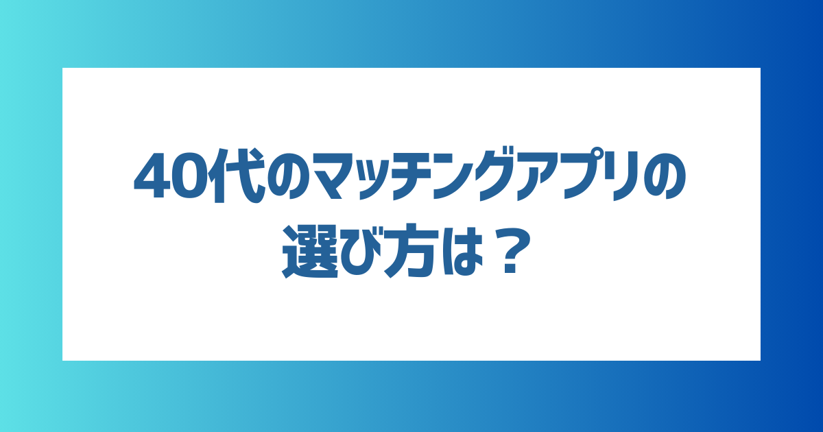 40代におすすめのマッチングアプリの選び方は？