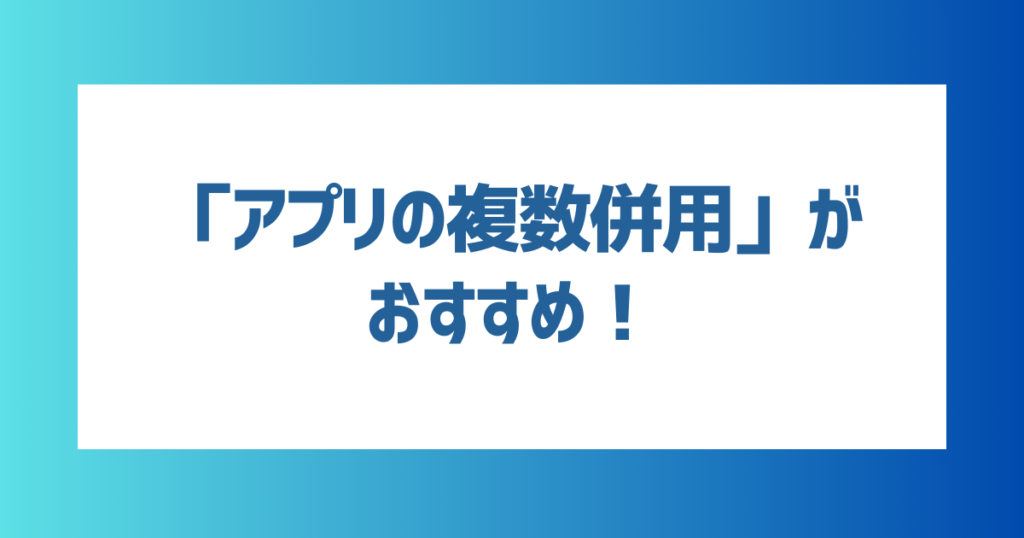 「アプリを複数併用する」のがおすすめ！