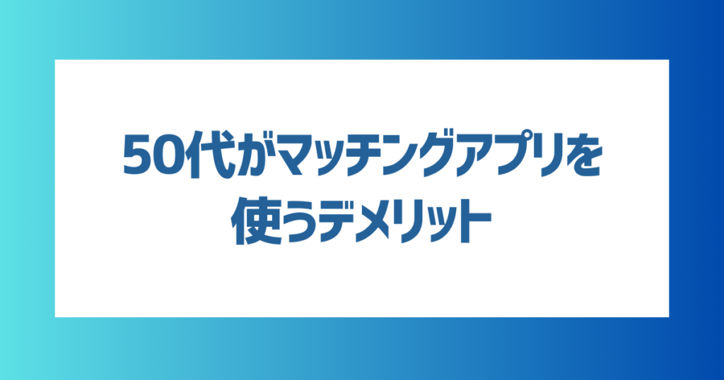 50代がマッチングアプリを使うデメリット