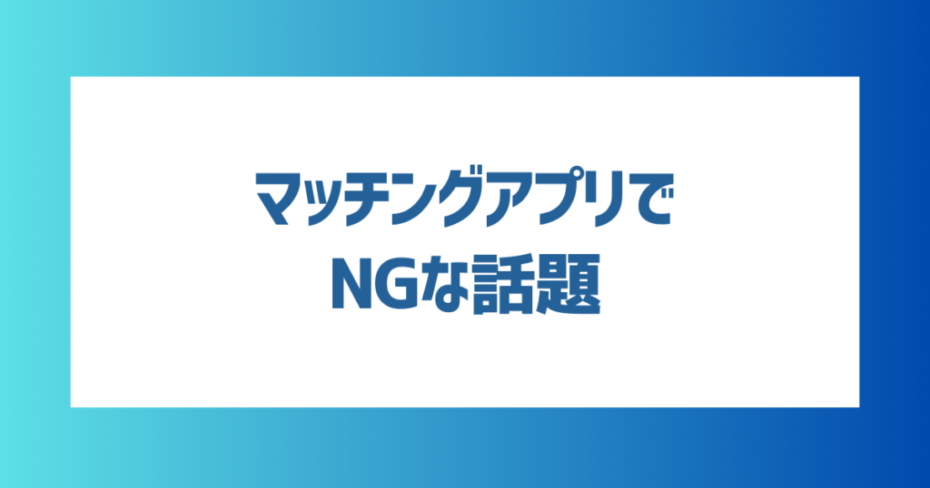 マッチングアプリでNGな話題は？