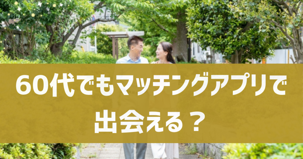 60代でもマッチングアプリで出会える？