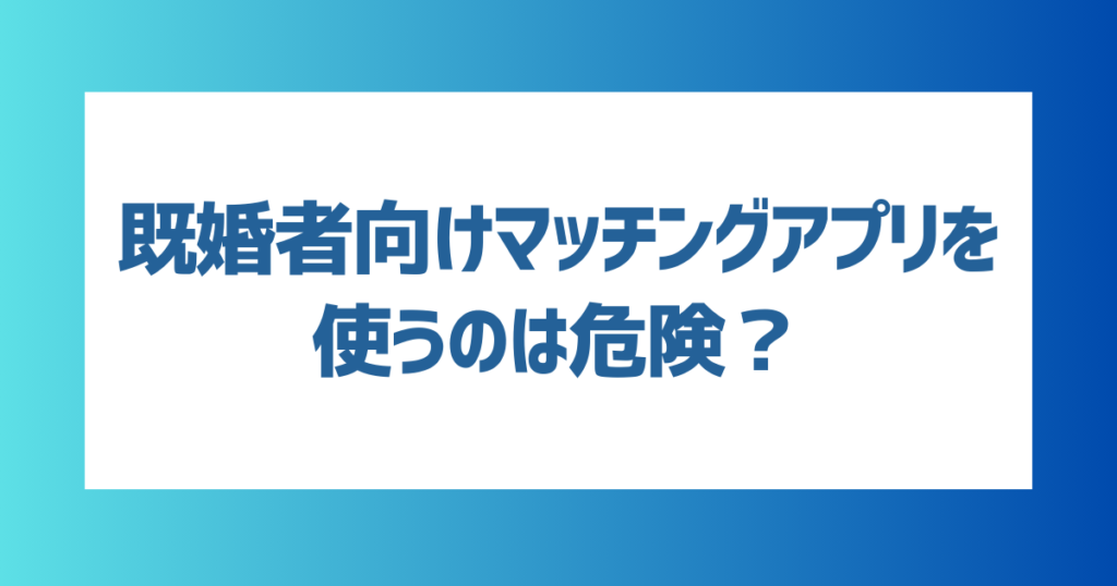 既婚者向けマッチングアプリを使うのは危険？