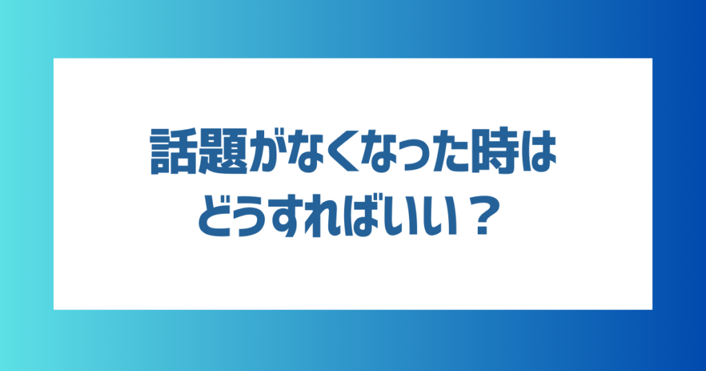 話題がなくなった時はどうすればいい？