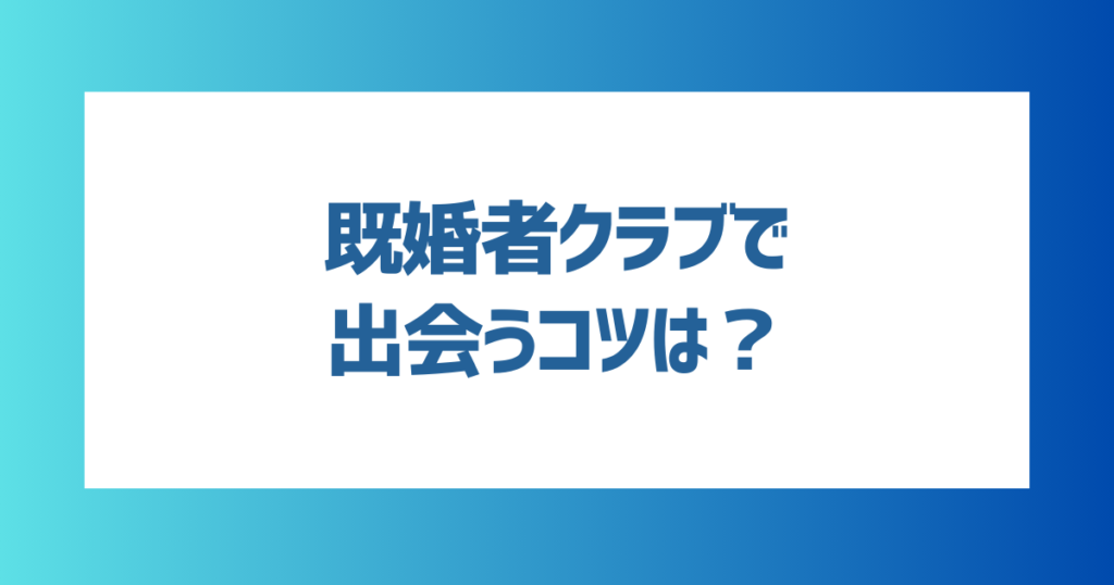 既婚者クラブで出会うコツは？