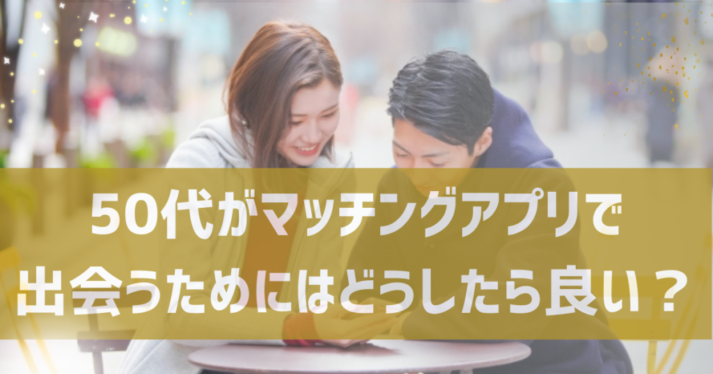 50代がマッチングアプリで出会うためにはどうしたら良い？