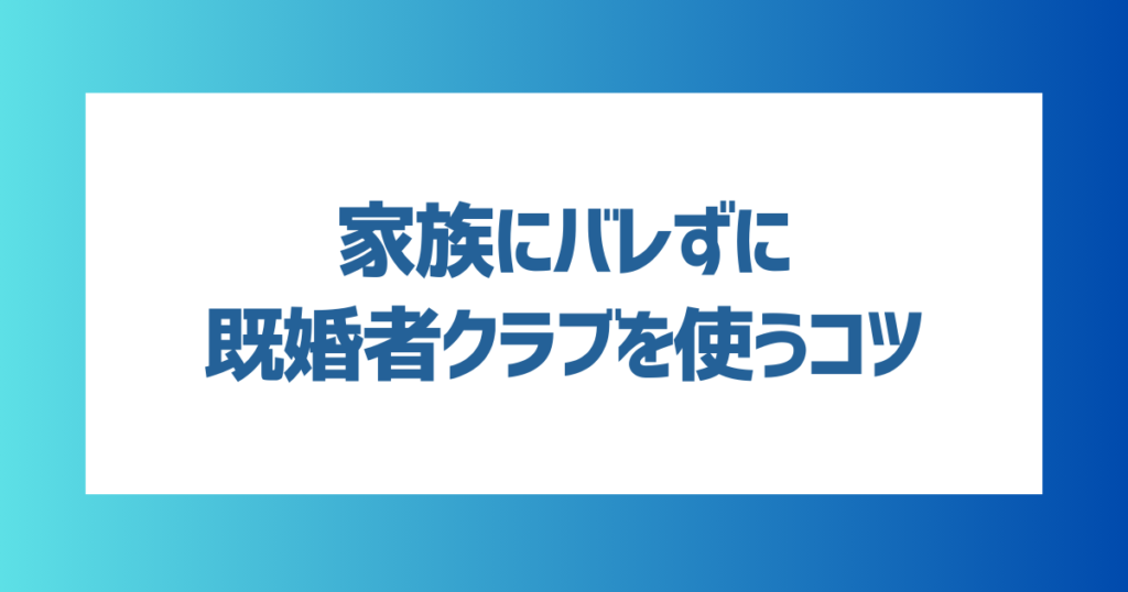 家族にバレずに既婚者クラブを使うためのコツは？