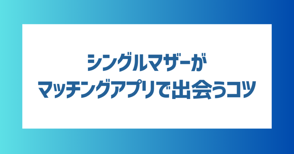 シングルマザーがマッチングアプリで出会うコツ