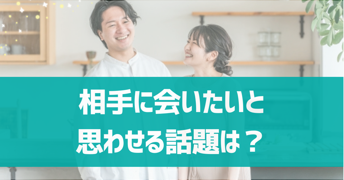 マッチングアプリで相手に会いたいと思わせる話題は？