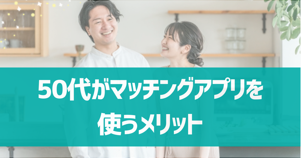 50代がマッチングアプリを使うメリットは？