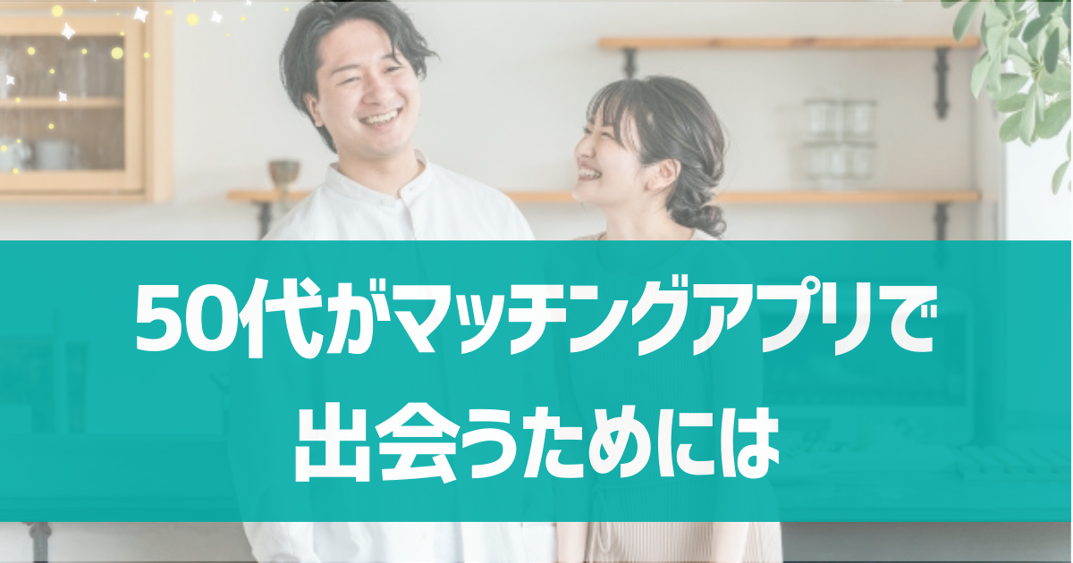 50代がマッチングアプリで出会うためにはどうしたら良い？