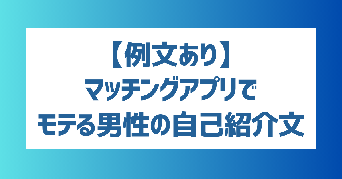 【例文あり】マッチングアプリで女性からモテる男性の自己紹介文は？マッチングアプリの自己紹介コツ・例文まとめ！