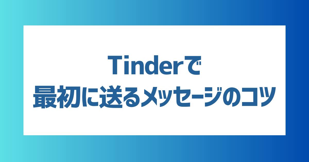 Tinder（ティンダー）の最初のメッセージはどうすれば良い？出会いやすくなるメッセージのコツと注意点を紹介