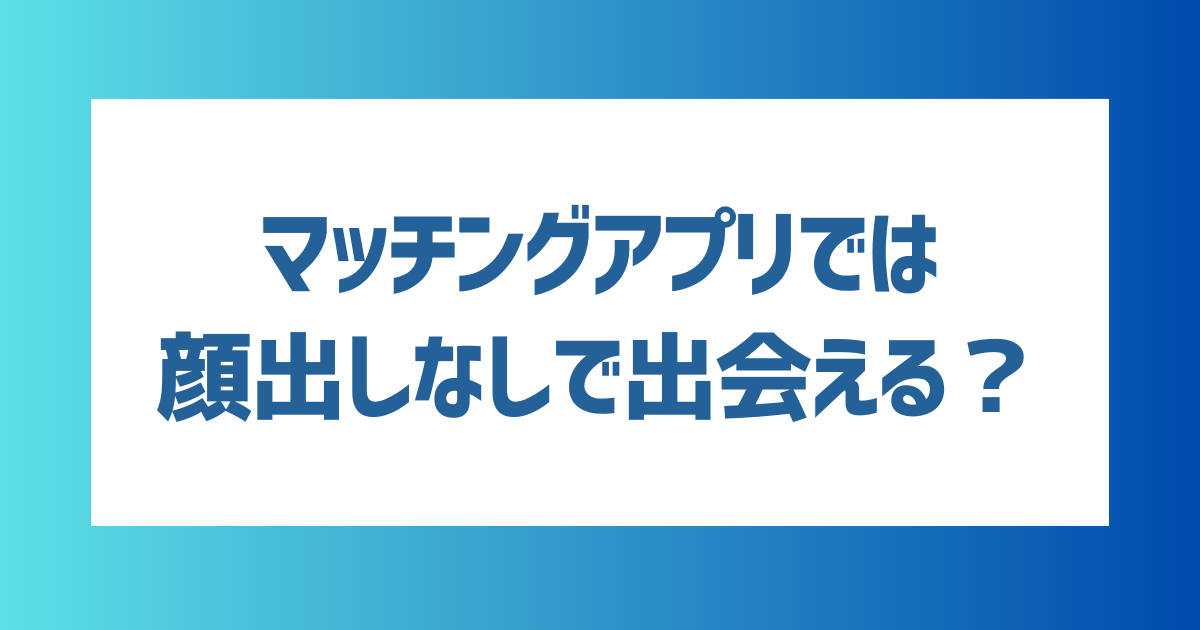 マッチングアプリで顔出し（顔写真）なしで出会える？顔出しなしで出会いたい人向けのコツやメリットを紹介