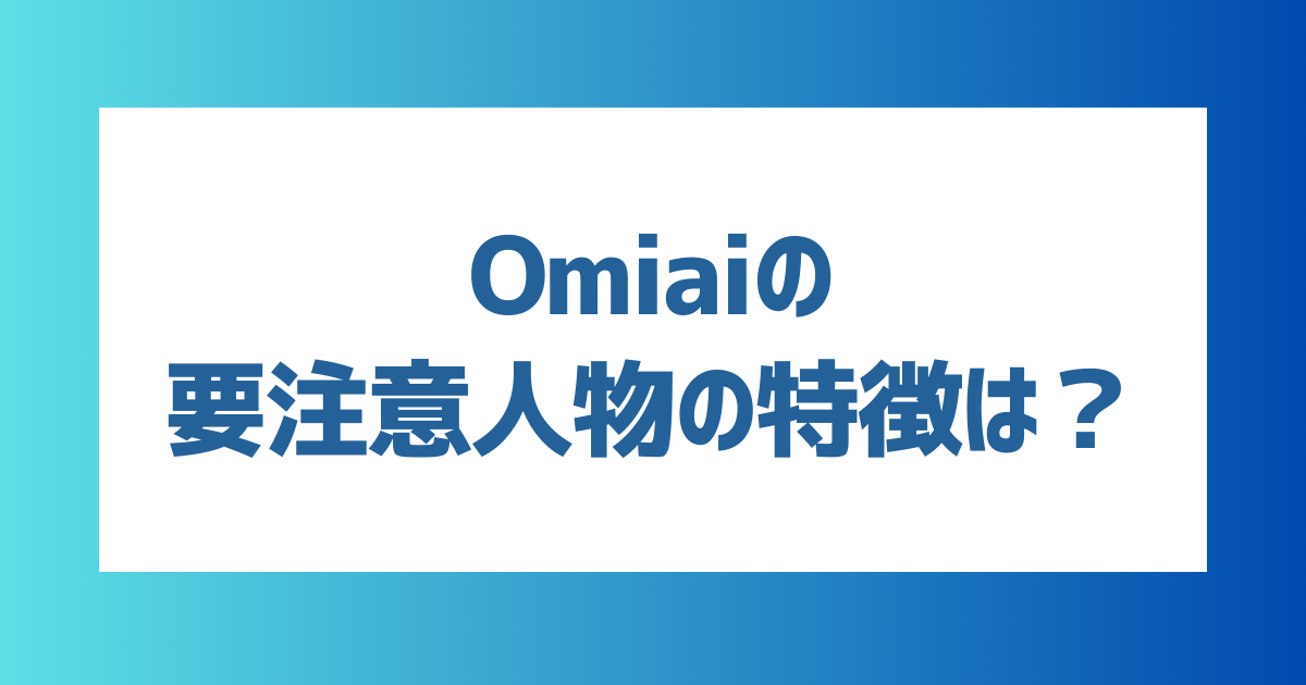 Omiai（オミアイ）の要注意人物リストは？注意すべき男女の特徴や要注意人物を回避する方法を紹介