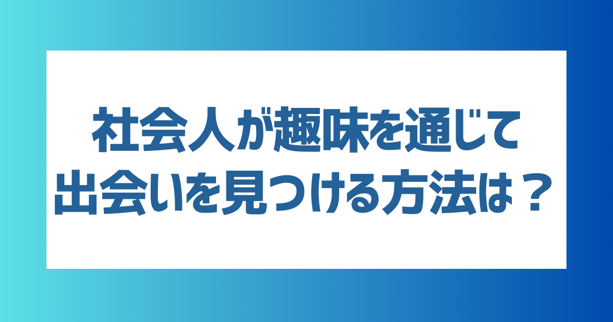 社会人が趣味を通じて出会いを見つける方法とは？目的別の出会い方を紹介！