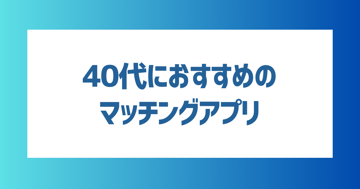 【徹底解説】40代におすすめのマッチングアプリを紹介！アプリの選び方や出会うまでのコツを解説【2024年最新】