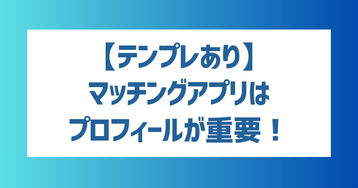 【コピペOK！】マッチングアプリはプロフィールが重要！モテるプロフィールの作り方や例文を紹介