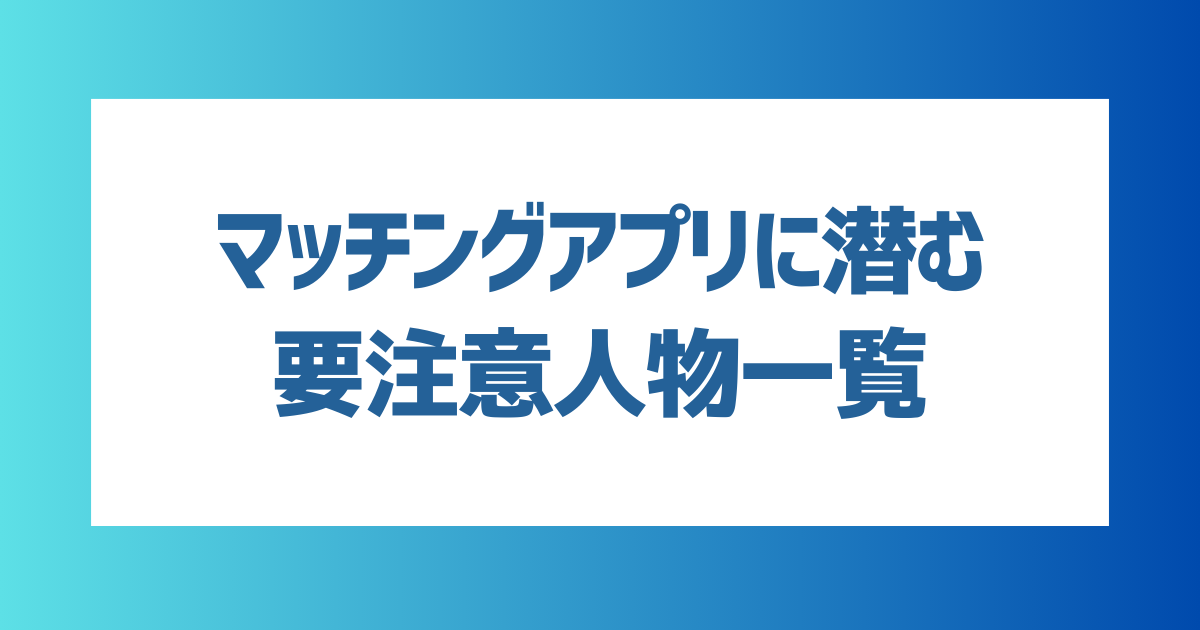 マッチングアプリに潜む要注意人物一覧！男女別にやばい人の特徴も紹介