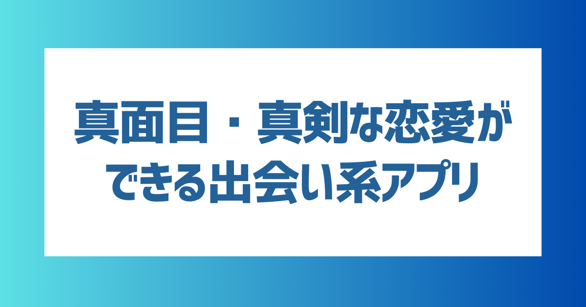 真面目・真剣な恋愛ができる出会い系アプリってある？おすすめのマッチングアプリを年代別に紹介！