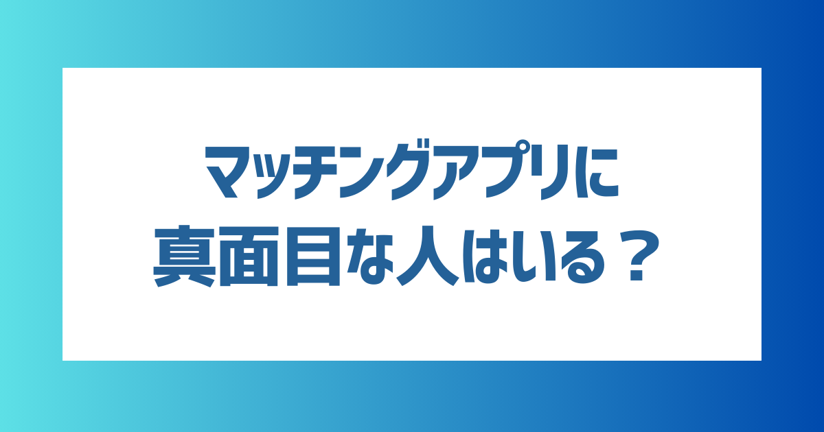 マッチングアプリに真面目な人はいる？真面目な人の特徴を男女別に紹介！