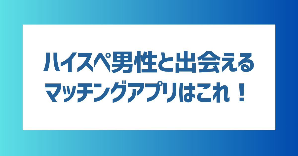 ハイスペ男性と出会えるマッチングアプリを紹介！高収入・高学歴なハイスペ男性を探すコツも解説