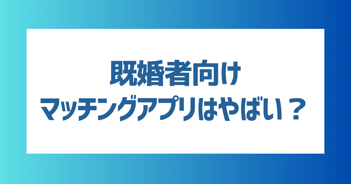 既婚者向けマッチングアプリはやばい？危険性や安全に使うコツも解説