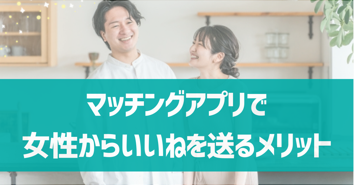 マッチングアプリで女性からいいねを送るメリットは？注意点やマッチング率を高めるコツ