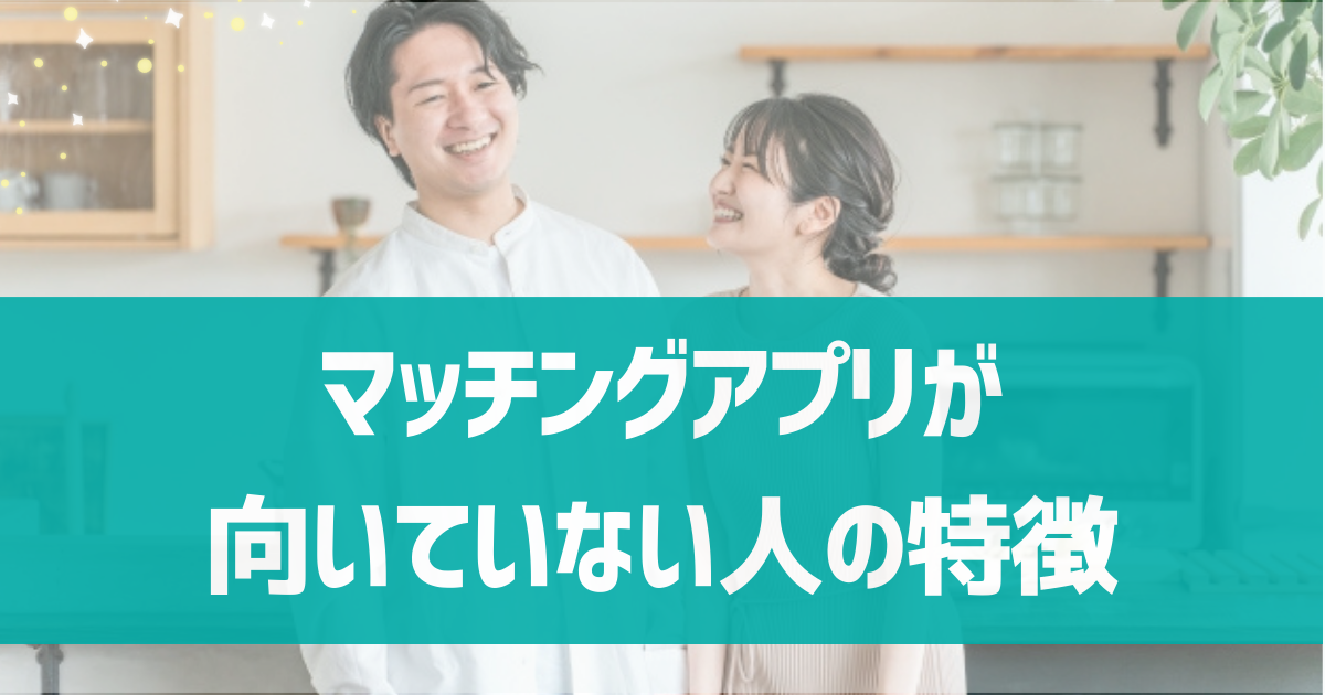 マッチングアプリが向いていない人の特徴は？合わない人の特徴や対処法を紹介