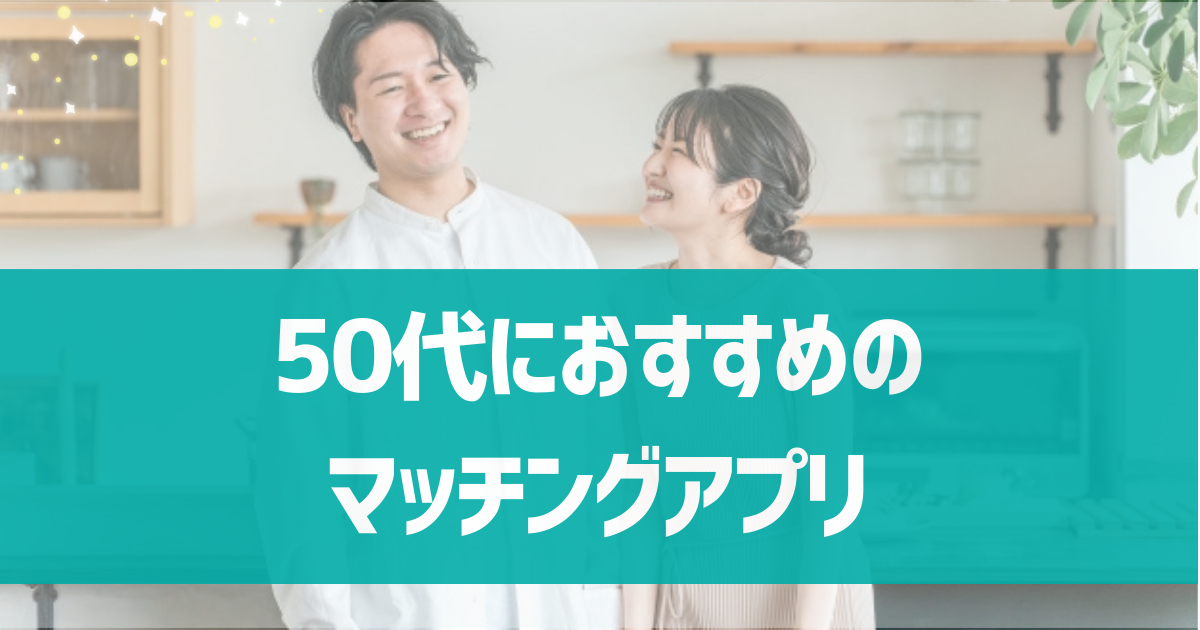 50代におすすめのマッチングアプリは？メリット・デメリットや50代のリアルな体験談も紹介！