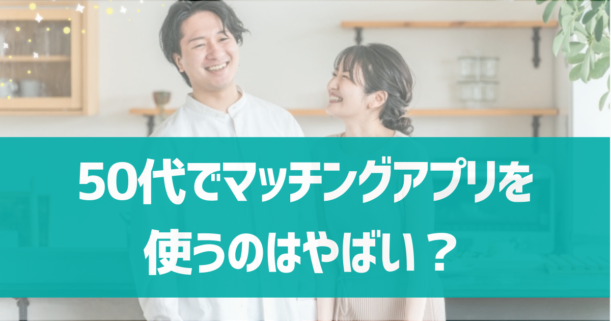 50代でマッチングアプリを使うのはやばい？男女別に直面する現実とアプリで出会うためのコツを紹介！